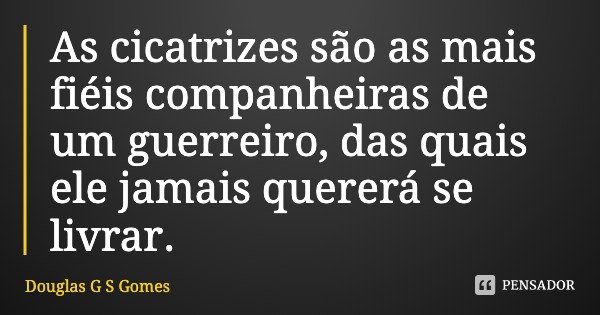 As cicatrizes são as mais fiéis companheiras de um guerreiro, das quais ele jamais quererá se livrar.... Frase de Douglas G S Gomes.