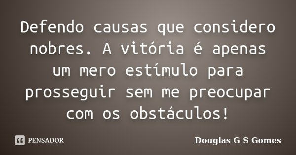 Defendo causas que considero nobres. A vitória é apenas um mero estímulo para prosseguir sem me preocupar com os obstáculos!... Frase de Douglas G S Gomes.
