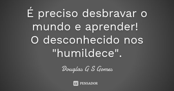 É preciso desbravar o mundo e aprender! O desconhecido nos "humildece".... Frase de Douglas G S Gomes.