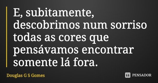 E, subitamente, descobrimos num sorriso todas as cores que pensávamos encontrar somente lá fora.... Frase de Douglas G S Gomes.