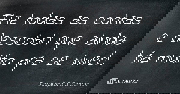 Fiz todas as contas e descobri que ainda há muito pra se viver!... Frase de Douglas G S Gomes.