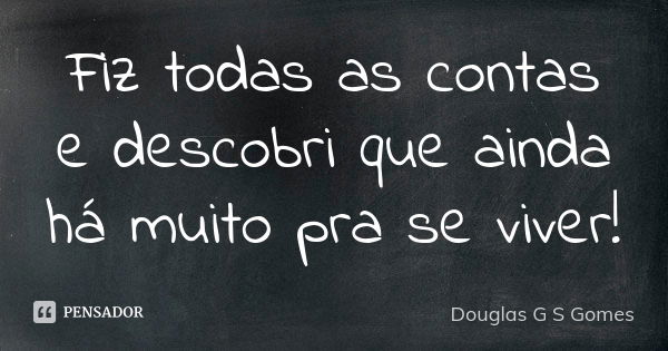 Fiz todas as contas e descobri que ainda há muito pra se viver!... Frase de Douglas G S Gomes.