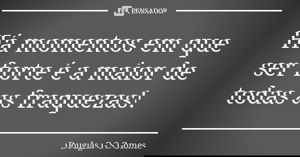 Há momentos em que ser forte é a maior de todas as fraquezas!... Frase de Douglas G S Gomes.