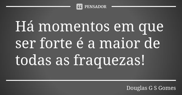 Há momentos em que ser forte é a maior de todas as fraquezas!... Frase de Douglas G S Gomes.