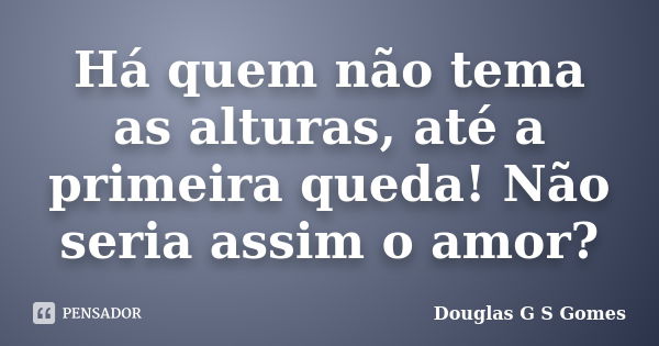 Há quem não tema as alturas, até a primeira queda! Não seria assim o amor?... Frase de Douglas G S Gomes.