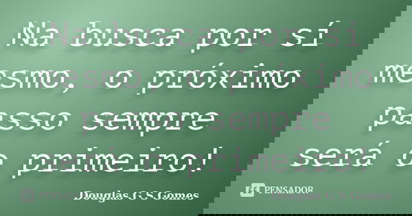 Na busca por sí mesmo, o próximo passo sempre será o primeiro!... Frase de Douglas G S Gomes.