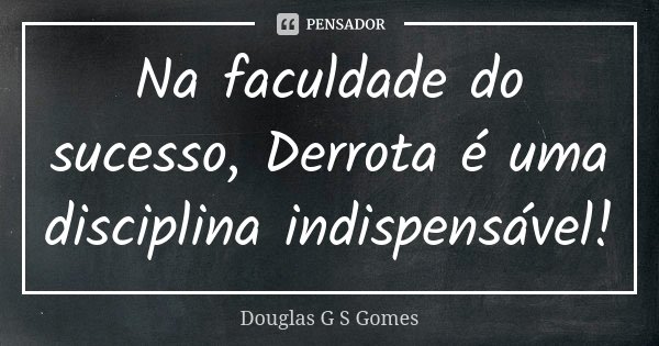 Na faculdade do sucesso, Derrota é uma disciplina indispensável!... Frase de Douglas G S Gomes.