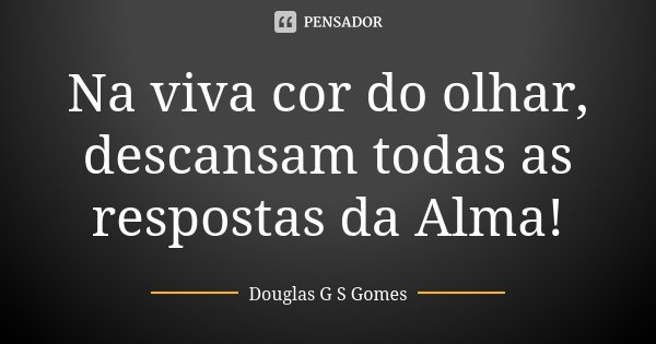 Na viva cor do olhar, descansam todas as respostas da Alma!... Frase de Douglas G S Gomes.