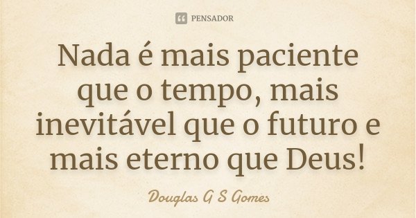 Nada é mais paciente que o tempo, mais inevitável que o futuro e mais eterno que Deus!... Frase de Douglas G S Gomes.