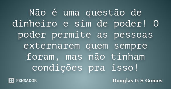 Não é uma questão de dinheiro e sim de poder! O poder permite as pessoas externarem quem sempre foram, mas não tinham condições pra isso!... Frase de Douglas G S Gomes.