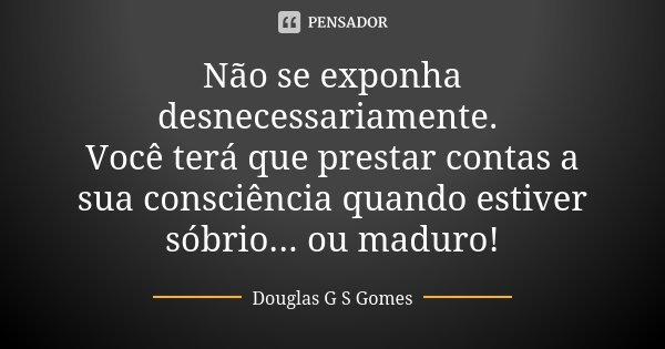 Não se exponha desnecessariamente. Você terá que prestar contas a sua consciência quando estiver sóbrio... ou maduro!... Frase de Douglas G S Gomes.