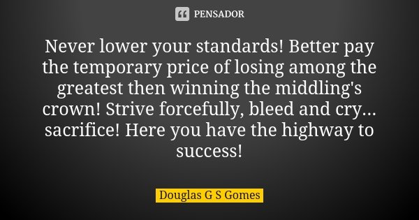 Never lower your standards! Better pay the temporary price of losing among the greatest then winning the middling's crown! Strive forcefully, bleed and cry... s... Frase de Douglas G S Gomes.