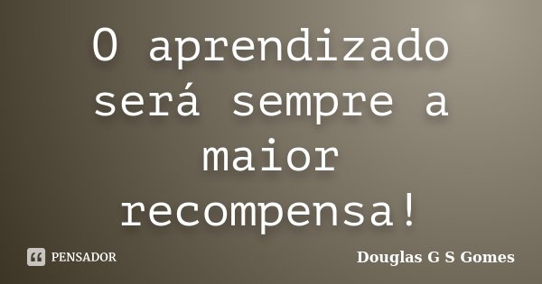 O aprendizado será sempre a maior recompensa!... Frase de Douglas G S Gomes.