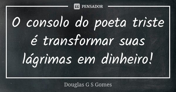 O consolo do poeta triste é transformar suas lágrimas em dinheiro!... Frase de Douglas G S Gomes.