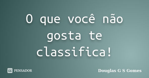 O que você não gosta te classifica!... Frase de Douglas G S Gomes.