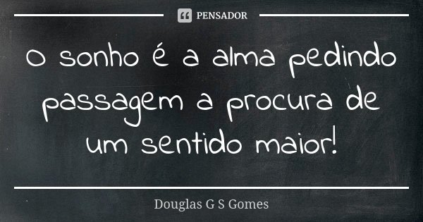 O sonho é a alma pedindo passagem a procura de um sentido maior!... Frase de Douglas G S Gomes.