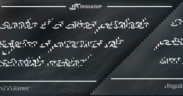 O sonho é a alma pedindo passagem a procura de um sentido maior!... Frase de Douglas G S Gomes.
