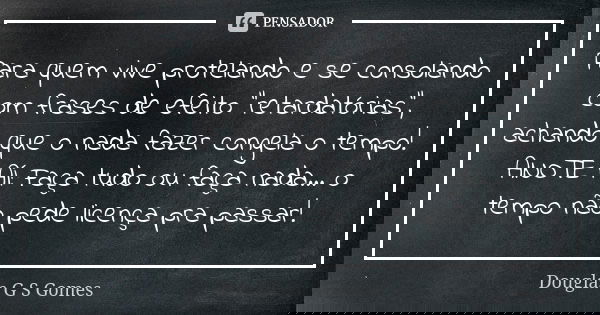 Para quem vive protelando e se consolando com frases de efeito "retardatórias", achando que o nada fazer congela o tempo! ANOTE AÍ: Faça tudo ou faça ... Frase de Douglas G S Gomes.