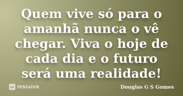 Quem vive só para o amanhã nunca o vê chegar. Viva o hoje de cada dia e o futuro será uma realidade!... Frase de Douglas G S Gomes.