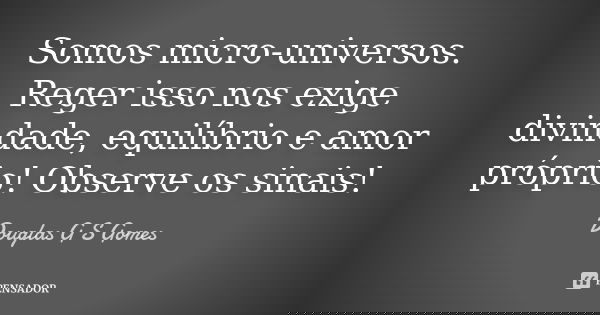 Somos micro-universos. Reger isso nos exige divindade, equilíbrio e amor próprio! Observe os sinais!... Frase de Douglas G S Gomes.