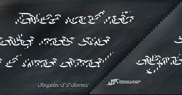 Talvez você não saiba, mas sua alegria é uma arma!... Frase de Douglas G S Gomes.