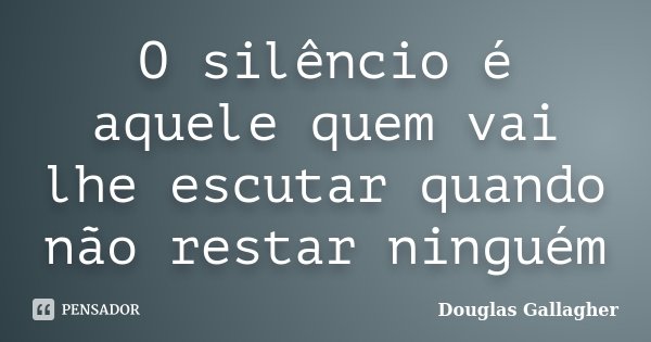 O silêncio é aquele quem vai lhe escutar quando não restar ninguém... Frase de Douglas Gallagher.