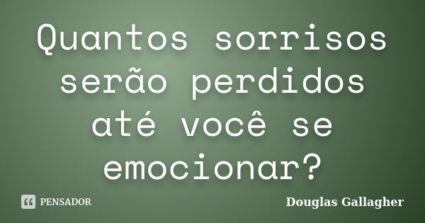 Quantos sorrisos serão perdidos até você se emocionar?... Frase de Douglas Gallagher.