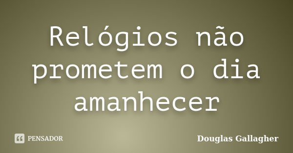 Relógios não prometem o dia amanhecer... Frase de Douglas Gallagher.