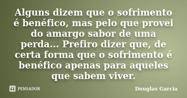 Alguns dizem que o sofrimento é benéfico, mas pelo que provei do amargo sabor de uma perda... Prefiro dizer que, de certa forma que o sofrimento é benéfico apen... Frase de Douglas Garcia.