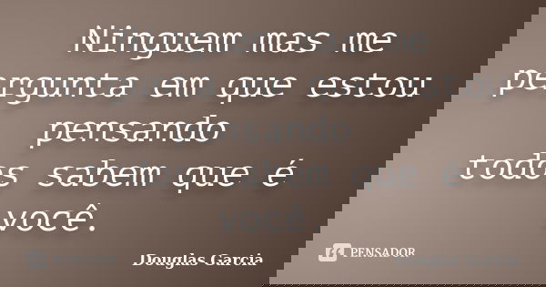 Ninguem mas me pergunta em que estou pensando todos sabem que é você.... Frase de Douglas Garcia.