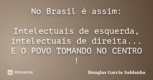 No Brasil é assim: Intelectuais de esquerda, intelectuais de direita... E O POVO TOMANDO NO CENTRO !... Frase de Douglas Garcia Saldanha.