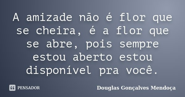 A amizade não é flor que se cheira, é a flor que se abre, pois sempre estou aberto estou disponível pra você.... Frase de Douglas Gonçalves Mendoça.