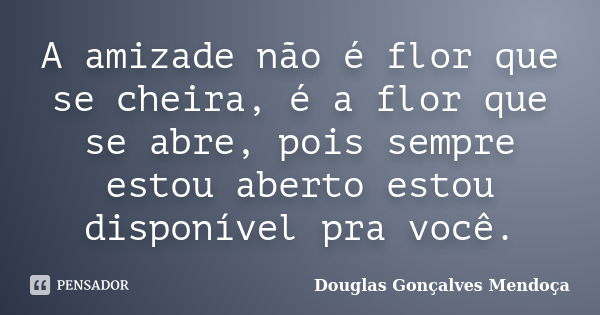 A amizade não é flor que se cheira, é a flor que se abre, pois sempre estou aberto estou disponível pra você.... Frase de Douglas Gonçalves Mendoça.