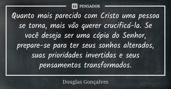 Quanto mais parecido com Cristo uma pessoa se torna, mais vão querer crucificá-la. Se você deseja ser uma cópia do Senhor, prepare-se para ter seus sonhos alter... Frase de Douglas Gonçalves.