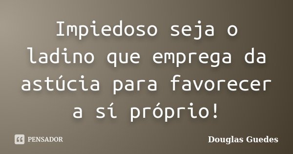 Impiedoso seja o ladino que emprega da astúcia para favorecer a sí próprio!... Frase de Douglas Guedes.