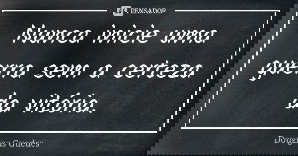 Nunca inicie uma guerra sem a certeza da vitória.... Frase de Douglas Guedes.