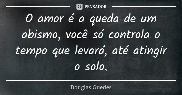 O amor é a queda de um abismo, você só controla o tempo que levará, até atingir o solo.... Frase de Douglas Guedes.