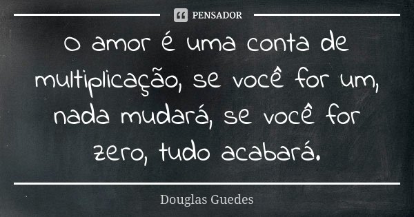 O amor é uma conta de multiplicação, se você for um, nada mudará, se você for zero, tudo acabará.... Frase de Douglas Guedes.