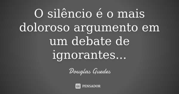 O silêncio é o mais doloroso argumento em um debate de ignorantes...... Frase de Douglas Guedes.