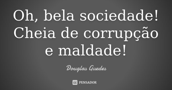 Oh, bela sociedade! Cheia de corrupção e maldade!... Frase de Douglas Guedes.