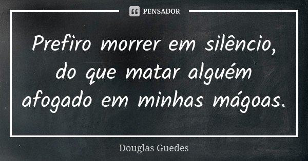 Prefiro morrer em silêncio, do que matar alguém afogado em minhas mágoas.... Frase de Douglas Guedes.