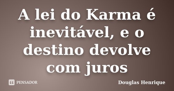 A lei do Karma é inevitável, e o destino devolve com juros... Frase de Douglas Henrique.