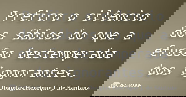 Prefiro o silêncio dos sábios do que a efusão destemperada dos ignorantes.... Frase de Douglas Henrique J. de Santana.