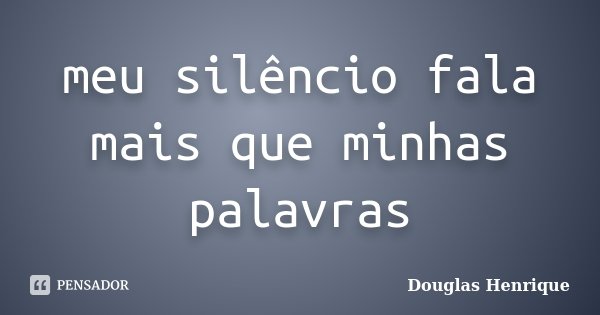 meu silêncio fala mais que minhas palavras... Frase de Douglas Henrique.