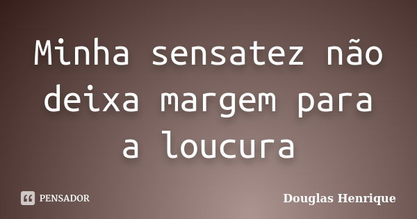 Minha sensatez não deixa margem para a loucura... Frase de Douglas Henrique.