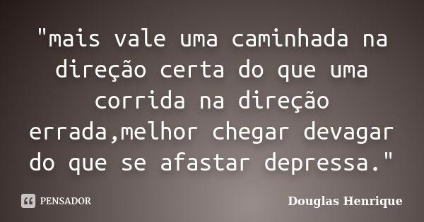 "mais vale uma caminhada na direção certa do que uma corrida na direção errada,melhor chegar devagar do que se afastar depressa."... Frase de Douglas Henrique.