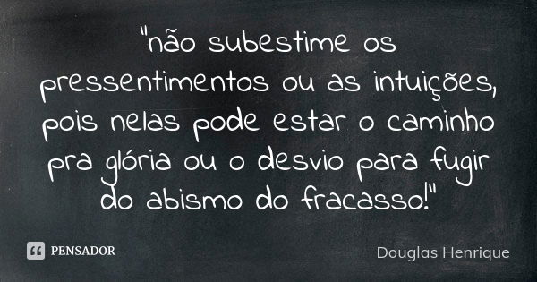 "não subestime os pressentimentos ou as intuições, pois nelas pode estar o caminho pra glória ou o desvio para fugir do abismo do fracasso!"... Frase de Douglas Henrique.