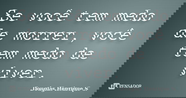Se você tem medo de morrer, você tem medo de viver.... Frase de Douglas Henrique S..