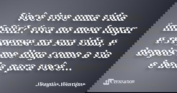 Você vive uma vida infeliz? viva no meu lugar e repense na sua vida, e depois me diga como a via e bela para você...... Frase de Douglas Henrique.