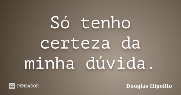 Só tenho certeza da minha dúvida.... Frase de Douglas Hipolito.